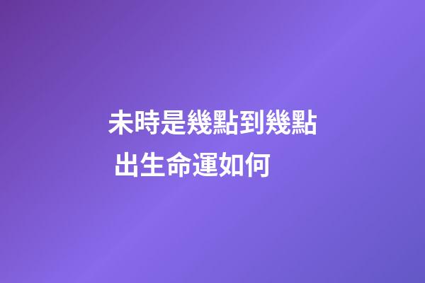 未時是幾點到幾點 出生命運如何